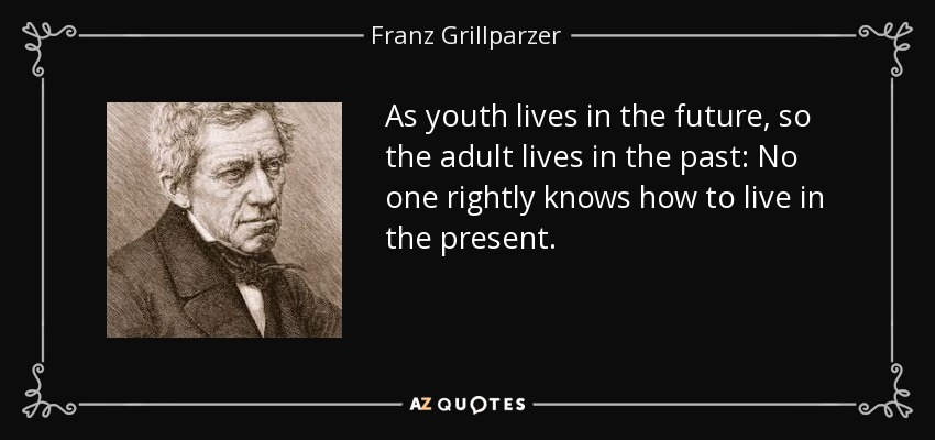 As youth lives in the future, so the adult lives in the past: No one rightly knows how to live in the present. - Franz Grillparzer