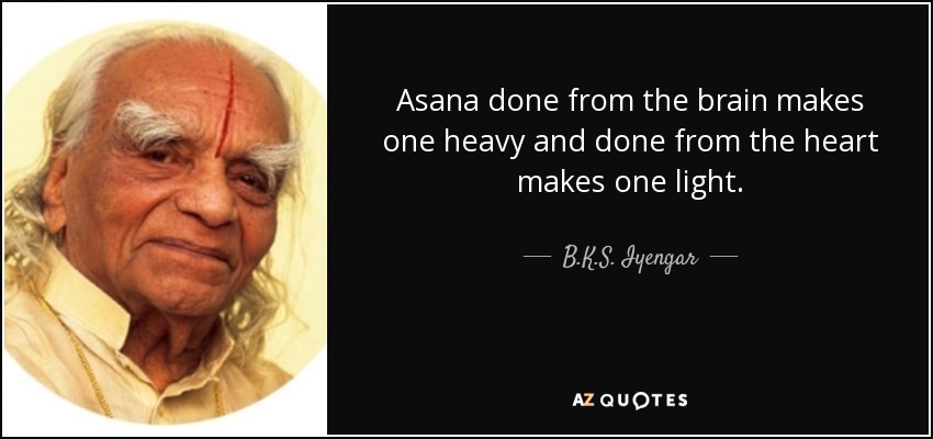 Asana done from the brain makes one heavy and done from the heart makes one light. - B.K.S. Iyengar