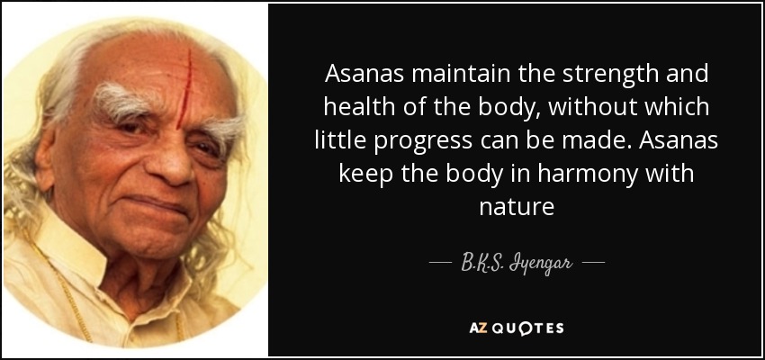 Asanas maintain the strength and health of the body, without which little progress can be made. Asanas keep the body in harmony with nature - B.K.S. Iyengar
