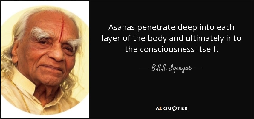 Asanas penetrate deep into each layer of the body and ultimately into the consciousness itself. - B.K.S. Iyengar