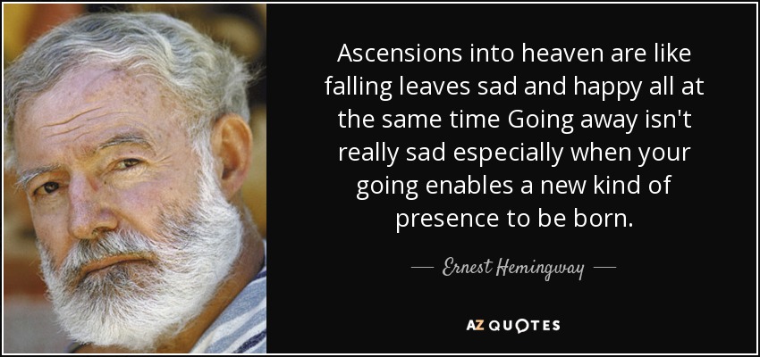 Ascensions into heaven are like falling leaves sad and happy all at the same time Going away isn't really sad especially when your going enables a new kind of presence to be born. - Ernest Hemingway