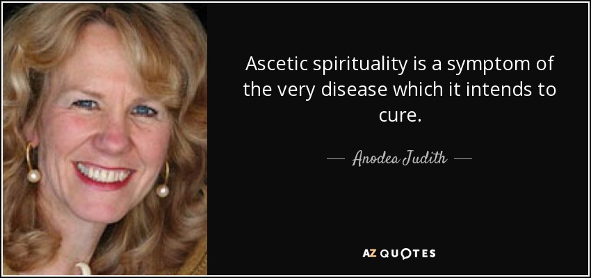 Ascetic spirituality is a symptom of the very disease which it intends to cure. - Anodea Judith