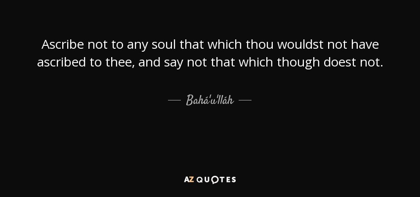 Ascribe not to any soul that which thou wouldst not have ascribed to thee, and say not that which though doest not. - Bahá'u'lláh