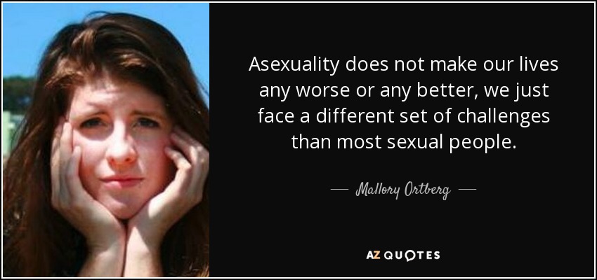 Asexuality does not make our lives any worse or any better, we just face a different set of challenges than most sexual people. - Mallory Ortberg