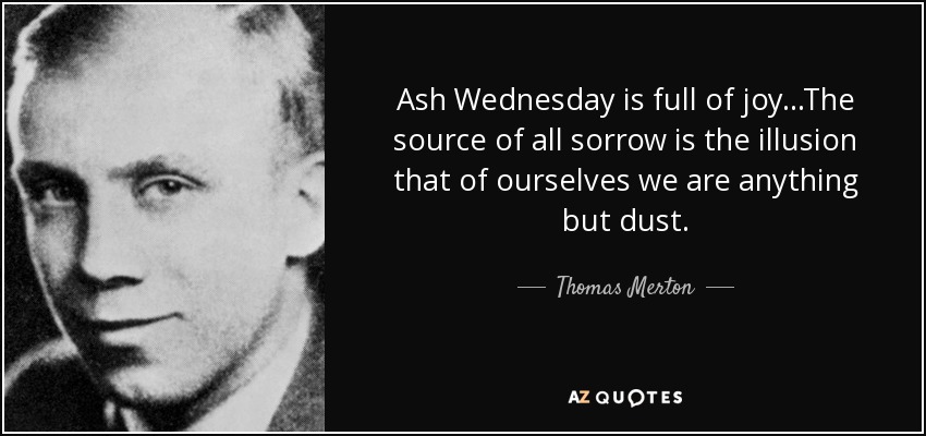 Ash Wednesday is full of joy...The source of all sorrow is the illusion that of ourselves we are anything but dust. - Thomas Merton