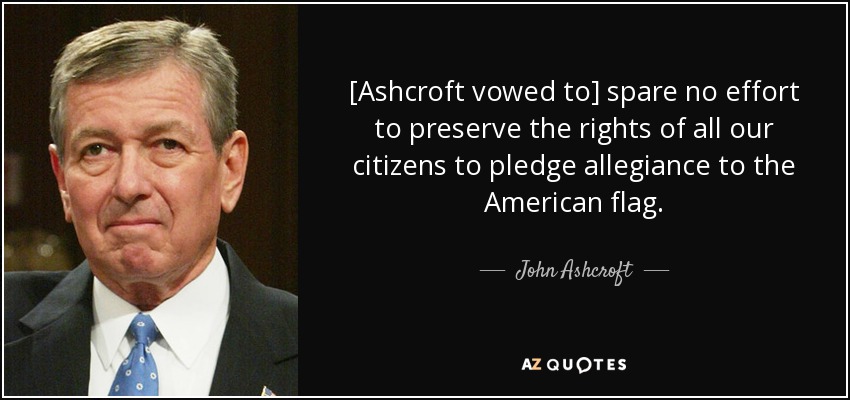 [Ashcroft vowed to] spare no effort to preserve the rights of all our citizens to pledge allegiance to the American flag. - John Ashcroft