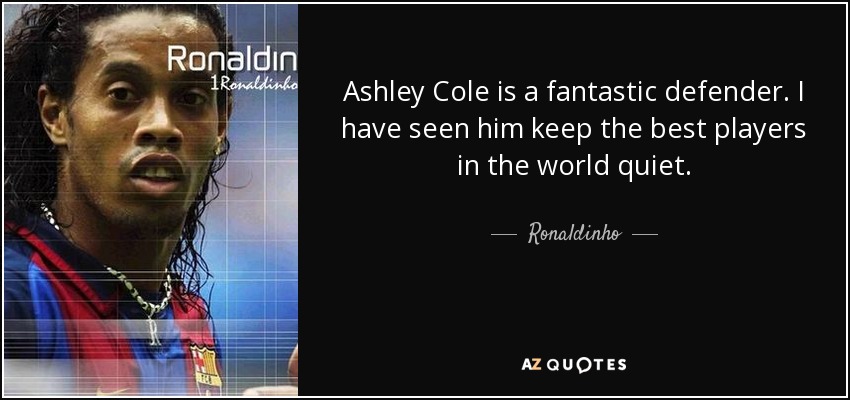 Ashley Cole is a fantastic defender. I have seen him keep the best players in the world quiet. - Ronaldinho