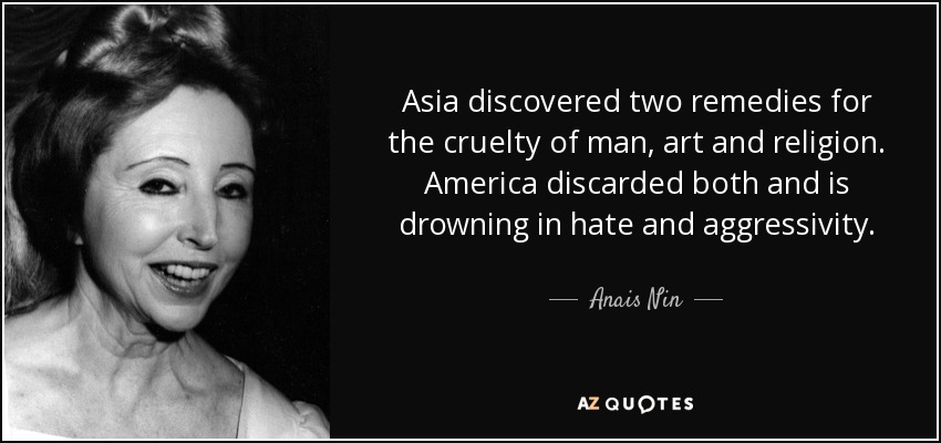 Asia discovered two remedies for the cruelty of man, art and religion. America discarded both and is drowning in hate and aggressivity. - Anais Nin