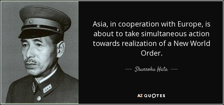 Asia, in cooperation with Europe, is about to take simultaneous action towards realization of a New World Order. - Shunroku Hata
