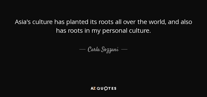 Asia's culture has planted its roots all over the world, and also has roots in my personal culture. - Carla Sozzani