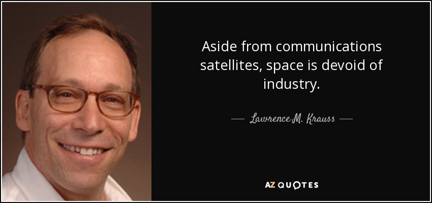 Aside from communications satellites, space is devoid of industry. - Lawrence M. Krauss