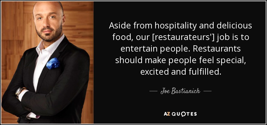 Aside from hospitality and delicious food, our [restaurateurs'] job is to entertain people. Restaurants should make people feel special, excited and fulfilled. - Joe Bastianich