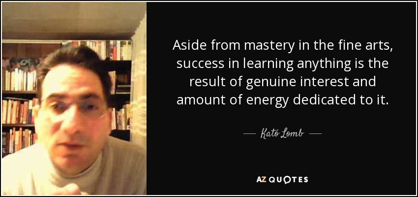 Aside from mastery in the fine arts, success in learning anything is the result of genuine interest and amount of energy dedicated to it. - Kató Lomb