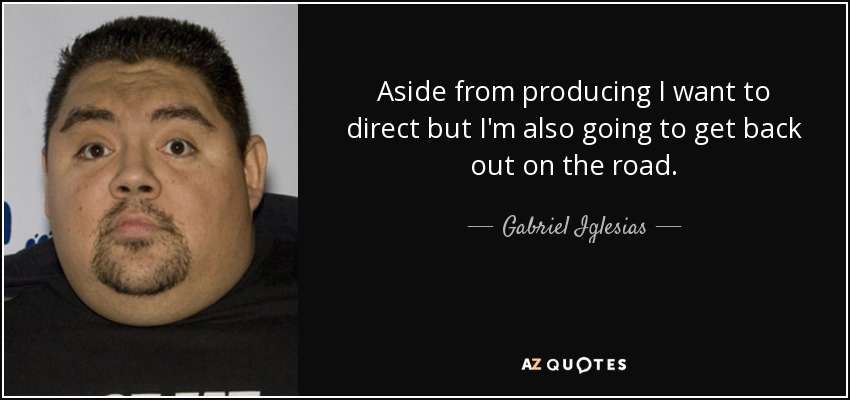 Aside from producing I want to direct but I'm also going to get back out on the road. - Gabriel Iglesias