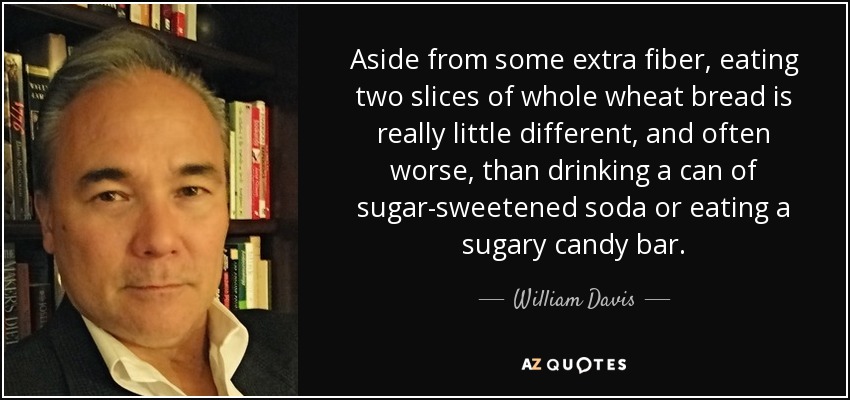 Aside from some extra fiber, eating two slices of whole wheat bread is really little different, and often worse, than drinking a can of sugar-sweetened soda or eating a sugary candy bar. - William Davis