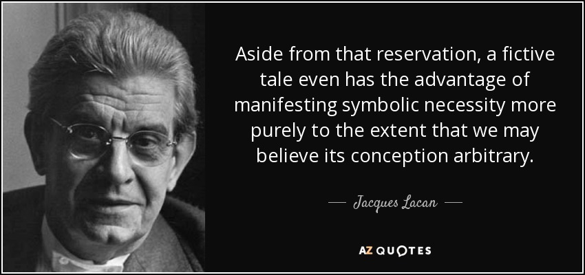 Aside from that reservation, a fictive tale even has the advantage of manifesting symbolic necessity more purely to the extent that we may believe its conception arbitrary. - Jacques Lacan