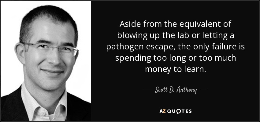 Aside from the equivalent of blowing up the lab or letting a pathogen escape, the only failure is spending too long or too much money to learn. - Scott D. Anthony