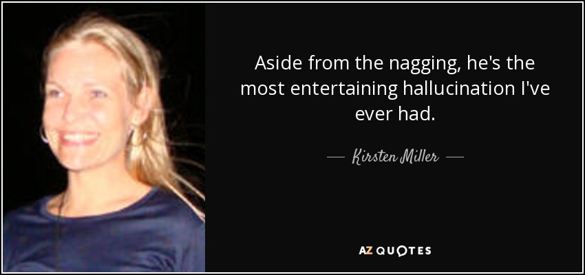 Aside from the nagging, he's the most entertaining hallucination I've ever had. - Kirsten Miller