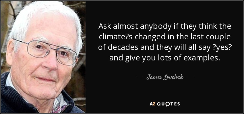 Ask almost anybody if they think the climate?s changed in the last couple of decades and they will all say ?yes? and give you lots of examples. - James Lovelock