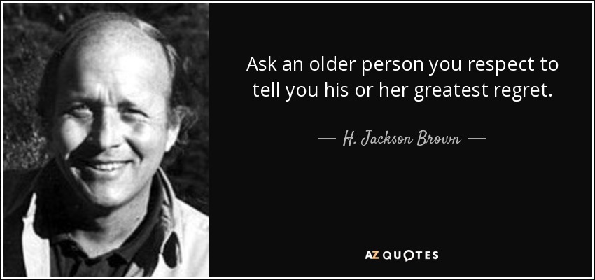 Ask an older person you respect to tell you his or her greatest regret. - H. Jackson Brown, Jr.