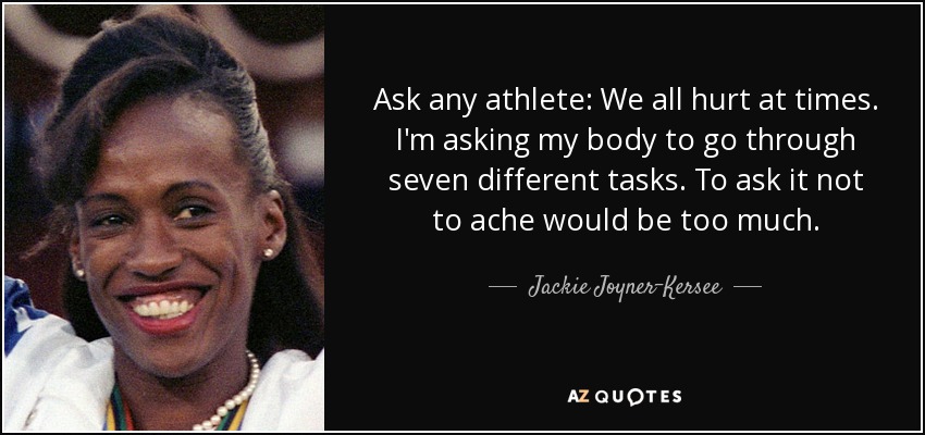 Ask any athlete: We all hurt at times. I'm asking my body to go through seven different tasks. To ask it not to ache would be too much. - Jackie Joyner-Kersee