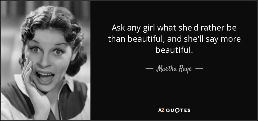 Ask any girl what she'd rather be than beautiful, and she'll say more beautiful. - Martha Raye