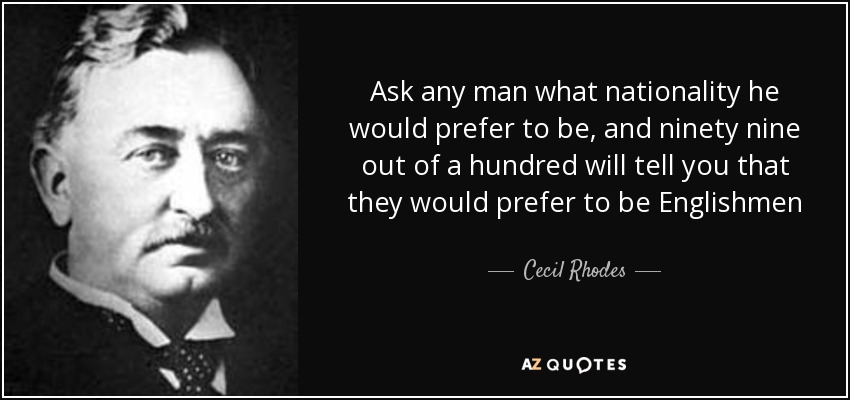 Ask any man what nationality he would prefer to be, and ninety nine out of a hundred will tell you that they would prefer to be Englishmen - Cecil Rhodes