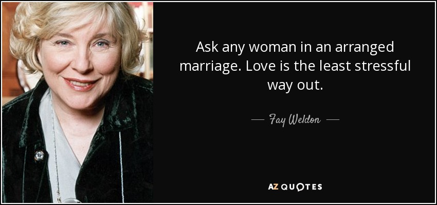 Ask any woman in an arranged marriage. Love is the least stressful way out. - Fay Weldon