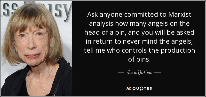 Ask anyone committed to Marxist analysis how many angels on the head of a pin, and you will be asked in return to never mind the angels, tell me who controls the production of pins. - Joan Didion
