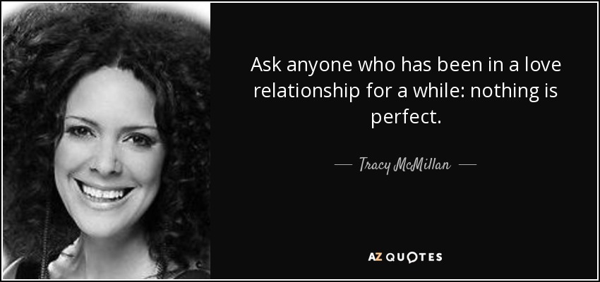 Ask anyone who has been in a love relationship for a while: nothing is perfect. - Tracy McMillan