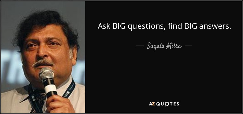 Ask BIG questions, find BIG answers. - Sugata Mitra