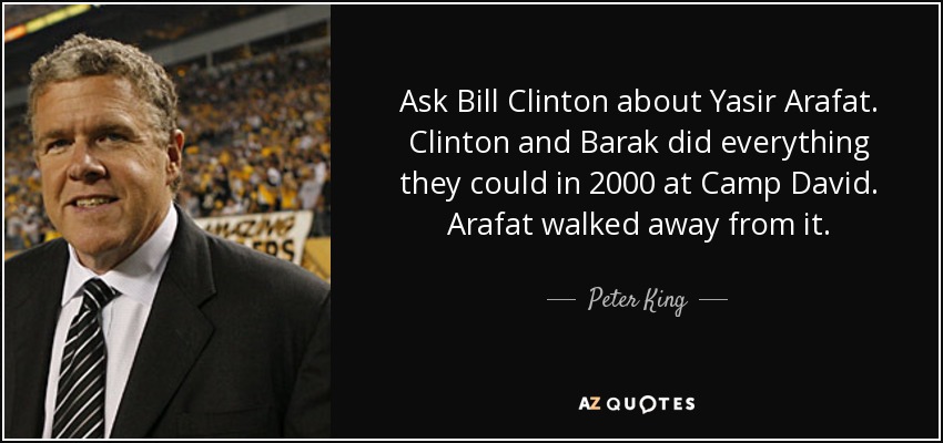 Ask Bill Clinton about Yasir Arafat. Clinton and Barak did everything they could in 2000 at Camp David. Arafat walked away from it. - Peter King