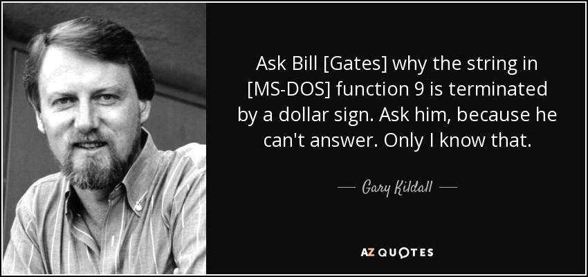 Ask Bill [Gates] why the string in [MS-DOS] function 9 is terminated by a dollar sign. Ask him, because he can't answer. Only I know that. - Gary Kildall