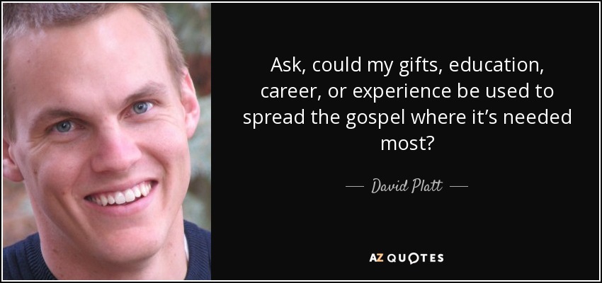 Ask, could my gifts, education, career, or experience be used to spread the gospel where it’s needed most? - David Platt