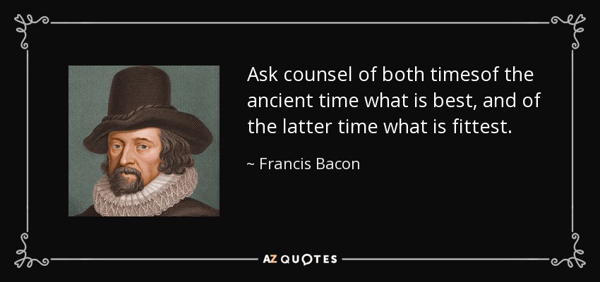 Ask counsel of both timesof the ancient time what is best, and of the latter time what is fittest. - Francis Bacon