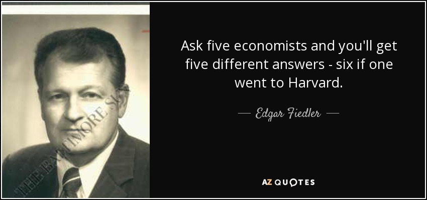 Ask five economists and you'll get five different answers - six if one went to Harvard. - Edgar Fiedler
