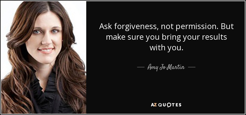 Ask forgiveness, not permission. But make sure you bring your results with you. - Amy Jo Martin