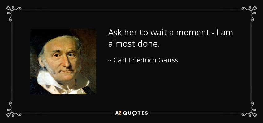 Ask her to wait a moment - I am almost done. - Carl Friedrich Gauss