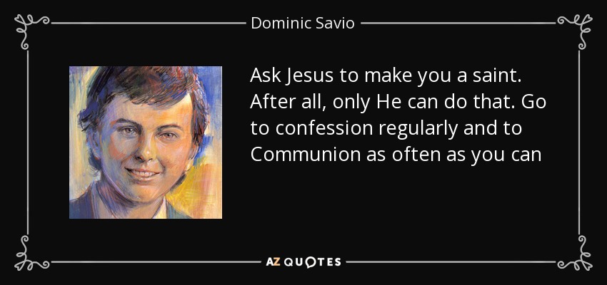 Ask Jesus to make you a saint. After all, only He can do that. Go to confession regularly and to Communion as often as you can - Dominic Savio