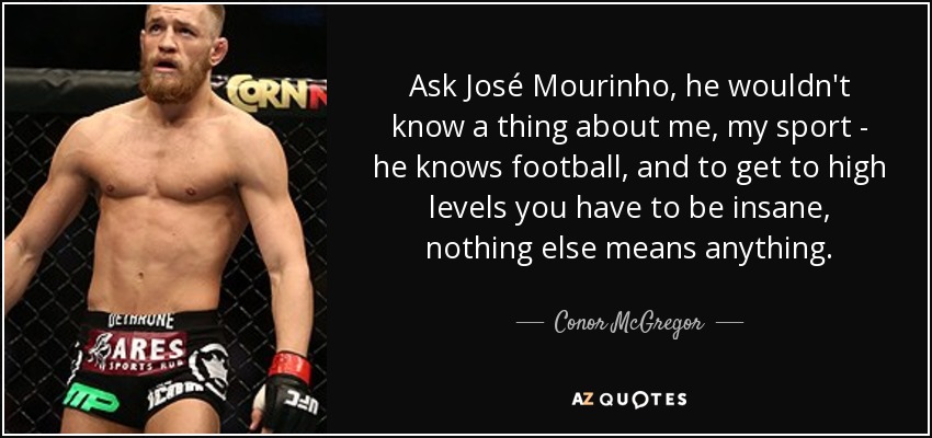 Ask José Mourinho, he wouldn't know a thing about me, my sport - he knows football, and to get to high levels you have to be insane, nothing else means anything. - Conor McGregor