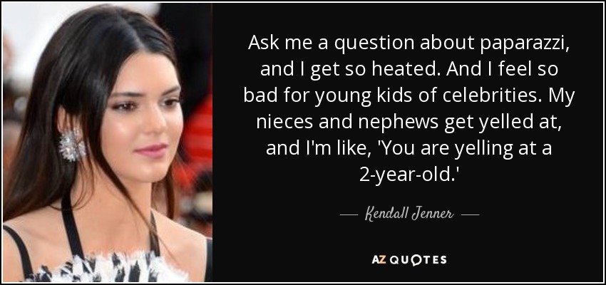 Ask me a question about paparazzi, and I get so heated. And I feel so bad for young kids of celebrities. My nieces and nephews get yelled at, and I'm like, 'You are yelling at a 2-year-old.' - Kendall Jenner
