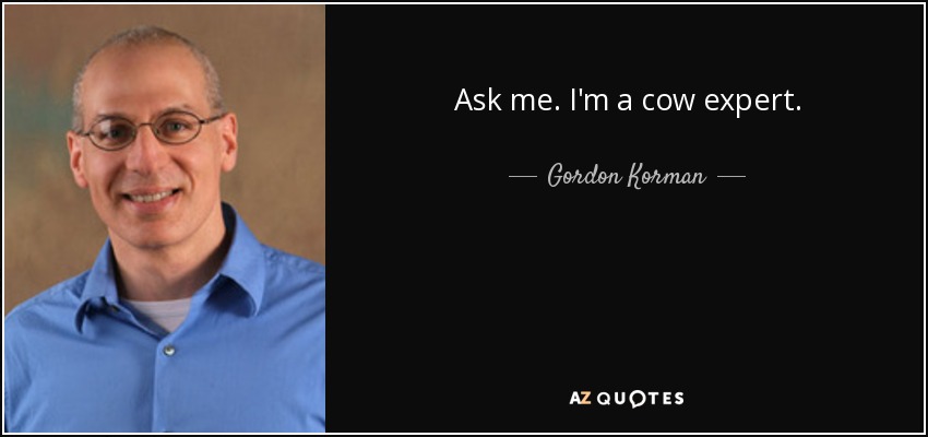 Ask me. I'm a cow expert. - Gordon Korman