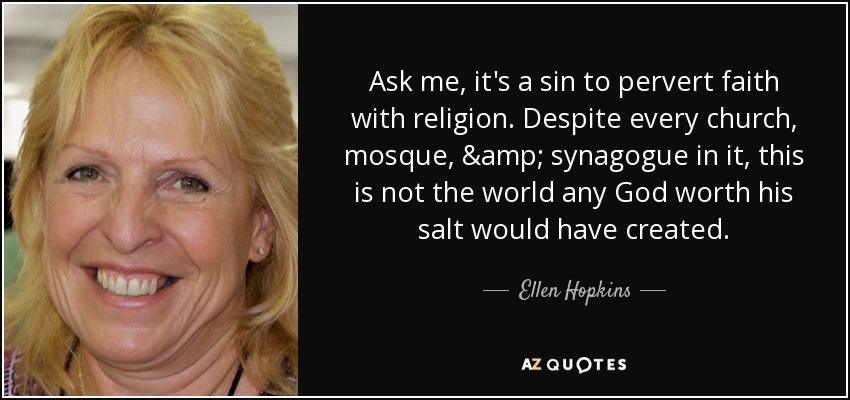 Ask me, it's a sin to pervert faith with religion. Despite every church, mosque, & synagogue in it, this is not the world any God worth his salt would have created. - Ellen Hopkins