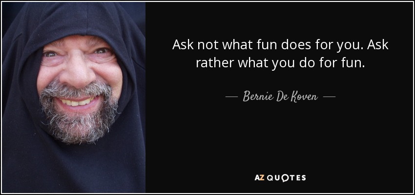 Ask not what fun does for you. Ask rather what you do for fun. - Bernie De Koven