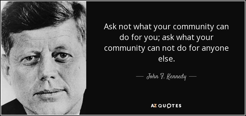 Ask not what your community can do for you; ask what your community can not do for anyone else. - John F. Kennedy