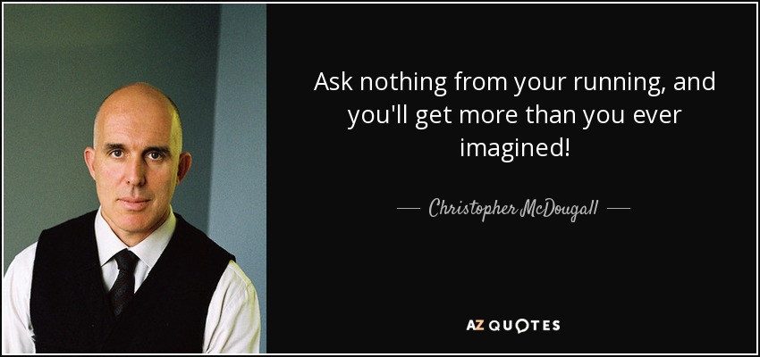 Ask nothing from your running, and you'll get more than you ever imagined! - Christopher McDougall