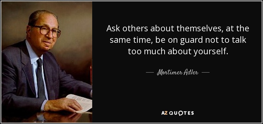 Ask others about themselves, at the same time, be on guard not to talk too much about yourself. - Mortimer Adler