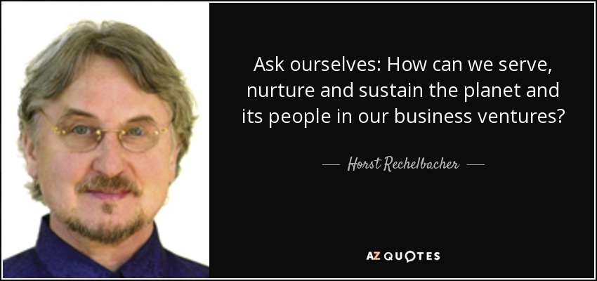 Ask ourselves: How can we serve, nurture and sustain the planet and its people in our business ventures? - Horst Rechelbacher