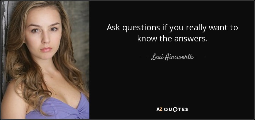 Ask questions if you really want to know the answers. - Lexi Ainsworth