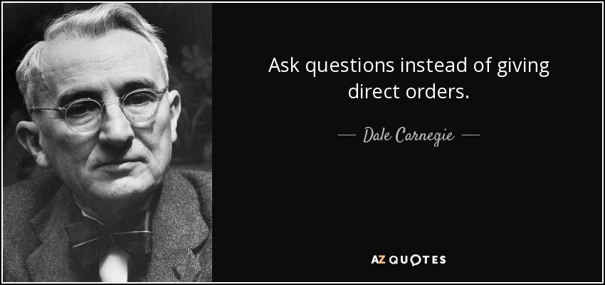 Ask questions instead of giving direct orders. - Dale Carnegie